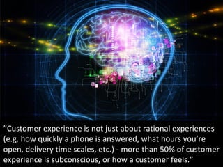 ”Customer experience is not just about rational experiences
(e.g. how quickly a phone is answered, what hours you’re
open,...