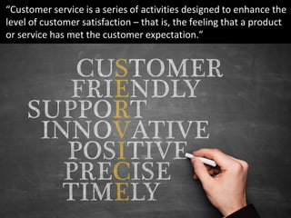 “Customer service is a series of activities designed to enhance the
level of customer satisfaction – that is, the feeling ...