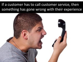 If a customer has to call customer service, then
something has gone wrong with their experience
 
