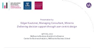 Presentation by:
Edgar Kautzner, Managing Consultant, Minerra
Delivering decision support through user-centric design
13th July, 2017
Melbourne Business AnalyticsConference
Centre for Business Analytics, Melbourne Business School
 