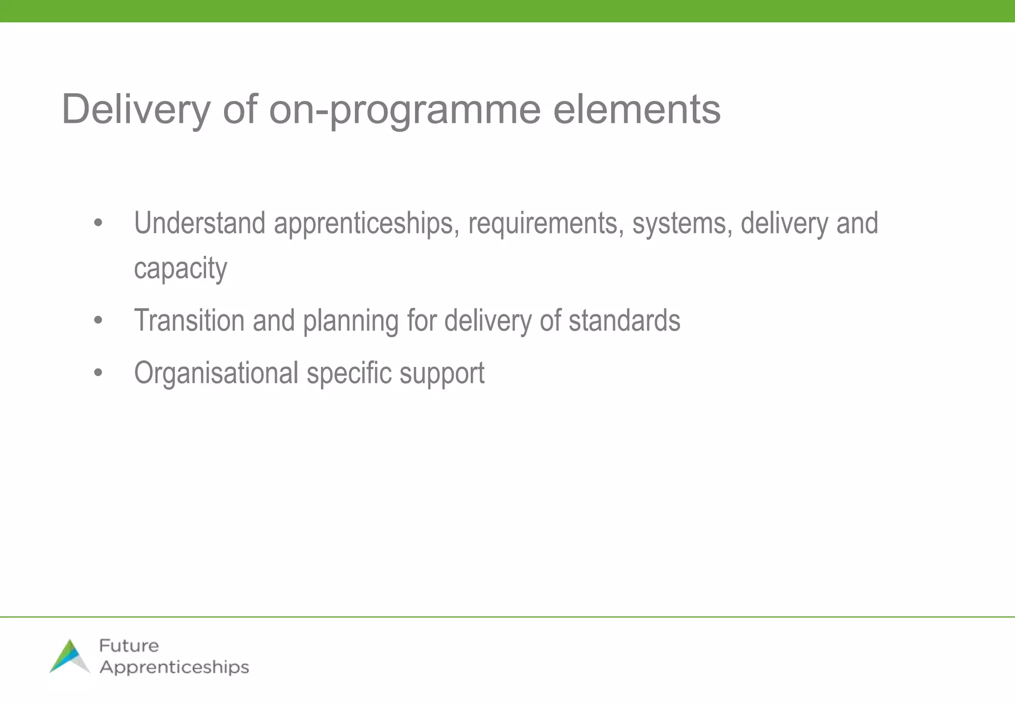 Delivery of on-programme elements
• Understand apprenticeships, requirements, systems, delivery and
capacity
• Transition and planning for delivery of standards
• Organisational specific support
 