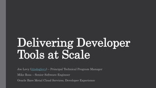 Delivering Developer
Tools at Scale
Joe Levy (@jodoglevy) – Principal Technical Program Manager
Mike Ross – Senior Software Engineer
Oracle Bare Metal Cloud Services, Developer Experience
 