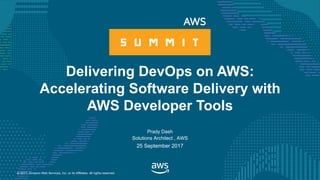 © 2017, Amazon Web Services, Inc. or its Affiliates. All rights reserved.
Prady Dash
Solutions Architect , AWS
25 September 2017
Delivering DevOps on AWS:
Accelerating Software Delivery with
AWS Developer Tools
 
