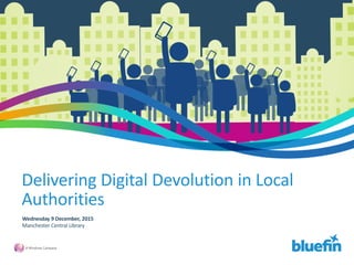 Wednesday 9 December, 2015
Manchester Central Library
Delivering Digital Devolution in Local
Authorities
 