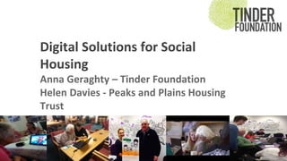 Digital Solutions for Social 
Housing 
Anna Geraghty – Tinder Foundation 
Helen Davies - Peaks and Plains Housing 
Trust 
#Digievol14 
 