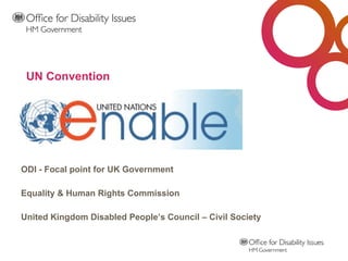 UN Convention ODI - Focal point for UK Government Equality & Human Rights Commission United Kingdom Disabled People’s Council – Civil Society 