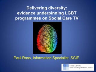 Delivering diversity:
 evidence underpinning LGBT
programmes on Social Care TV




Paul Ross, Information Specialist, SCIE
 