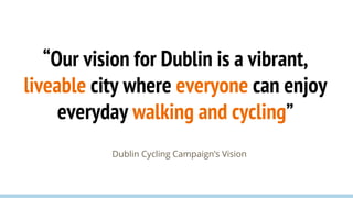 “Our vision for Dublin is a vibrant,
liveable city where everyone can enjoy
everyday walking and cycling”
Dublin Cycling C...