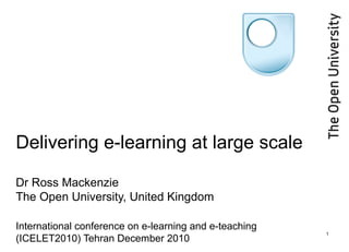 Delivering e-learning at large scale
Dr Ross Mackenzie
The Open University, United Kingdom
International conference on e-learning and e-teaching
(ICELET2010) Tehran December 2010
1
 