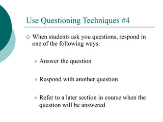 Use Questioning Techniques #4
 When students ask you questions, respond in
one of the following ways:
 Answer the question
 Respond with another question
 Refer to a later section in course when the
question will be answered
 