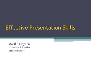Effective Presentation Skills Martha Maydon Master’s in Education RISE University 