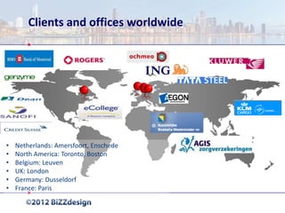 Clients and offices worldwide




•   Netherlands: Amersfoort, Enschede
•   North America: Toronto, Boston
•   Belgium: Leuven
•   UK: London
•   Germany: Dusseldorf
•   France: Paris
 