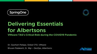 Delivering Essentials
for Albertsons
VMware TAS’s Critical Role during the COVID19 Pandemic
Dr. Gautham Pallapa, Global CTO, VMware
Bhuvan Padakanti, Sr. Mgr – DevOps, Albertsons
 