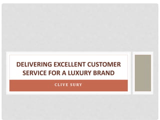 DELIVERING EXCELLENT CUSTOMER 
SERVICE FOR A LUXURY BRAND 
C L I V E SURY 
 
