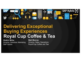 Shalini Mitha
Director, Solutions Marketing
SAP Hybris
Delivering Exceptional
Buying Experiences
Royal Cup Coffee & Tea
Matt Monroe
Director, Sales Operations
Royal Cup Coffee and Tea
 