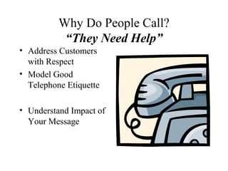 Why Do People Call?
           “They Need Help”
• Address Customers
  with Respect
• Model Good
  Telephone Etiquette

• Understand Impact of
  Your Message
 