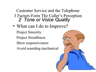 Customer Service and the Telephone
3 Factors Form The Caller’s Perception
  2 Tone or Voice Quality
• What can I do to Improve?
 Project Sincerity
 Project friendliness
 Show responsiveness
 Avoid sounding mechanical
 