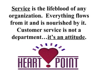 Service is the lifeblood of any
organization. Everything flows
from it and is nourished by it.
   Customer service is not a
 department…it’s an attitude.
 