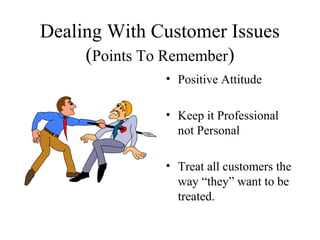 Dealing With Customer Issues
     (Points To Remember)
              • Positive Attitude

              • Keep it Professional
                not Personal

              • Treat all customers the
                way “they” want to be
                treated.
 