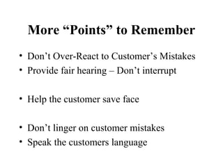 More “Points” to Remember
• Don’t Over-React to Customer’s Mistakes
• Provide fair hearing – Don’t interrupt

• Help the customer save face

• Don’t linger on customer mistakes
• Speak the customers language
 