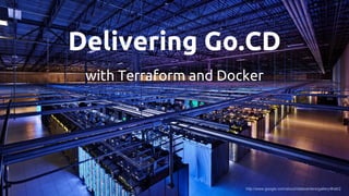 Delivering Go.CD
with Terraform and Docker
http://www.google.com/about/datacenters/gallery/#/all/2
 