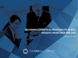 1© 2017 The CFO Alliance. All Rights Reserved.
DELIVERING GROWTH & PROFITABILITY IN 2017
INSIGHTS FROM OVER 500 CFOS
February 22, 2017
 