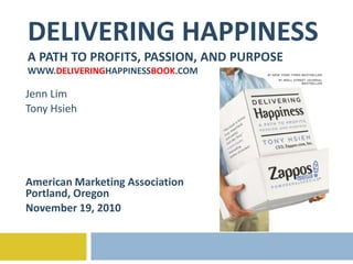 DELIVERING HAPPINESSA PATH TO PROFITS, PASSION, AND PURPOSEWWW.DELIVERINGHAPPINESSBOOK.COM Jenn Lim Tony Hsieh American Marketing Association Portland, Oregon November 19, 2010 