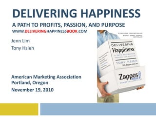 DELIVERING HAPPINESS A PATH TO PROFITS, PASSION, AND PURPOSE WWW. DELIVERING HAPPINESS BOOK .COM Jenn Lim Tony Hsieh American Marketing Association Portland, Oregon November 19, 2010 