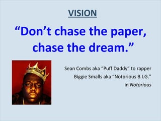 VISION <ul><li>“ Don’t chase the paper, chase the dream.” </li></ul><ul><li>Sean Combs aka “Puff Daddy” to rapper </li></u...