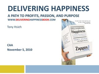 DELIVERING HAPPINESS A PATH TO PROFITS, PASSION, AND PURPOSE WWW. DELIVERING HAPPINESS BOOK .COM Tony Hsieh CAA November 5, 2010 