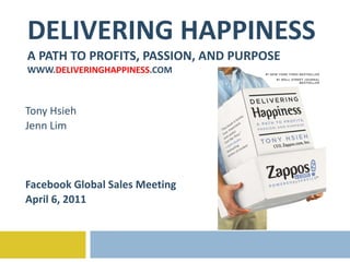 DELIVERING HAPPINESS A PATH TO PROFITS, PASSION, AND PURPOSE WWW. DELIVERINGHAPPINESS .COM Tony Hsieh Jenn Lim Facebook Global Sales Meeting April 6, 2011 
