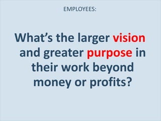EMPLOYEES: What ’s the larger  vision  and greater  purpose  in their work beyond money or profits? 