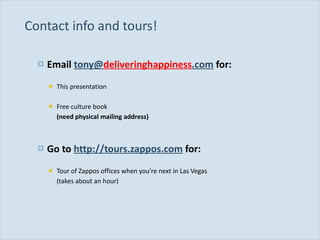 Contact info and tours! Email  tony@ deliveringhappiness .com  for: This presentation Free culture book  (need physical mailing address) Go to  http://tours.zappos.com  for: Tour of Zappos offices when you ’re next in Las Vegas  (takes about an hour) 