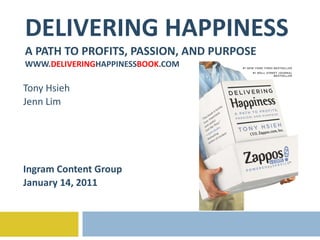 DELIVERING HAPPINESS A PATH TO PROFITS, PASSION, AND PURPOSE WWW. DELIVERING HAPPINESS BOOK .COM Tony Hsieh Jenn Lim Ingram Content Group January 14, 2011 