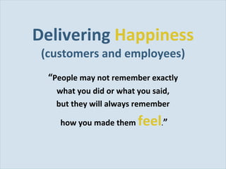 Delivering  Happiness (customers and employees) <ul><li>“ People may not remember exactly  </li></ul><ul><li>what you did ...