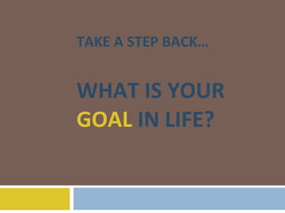 TAKE A STEP BACK… WHAT IS YOUR  GOAL  IN LIFE? 