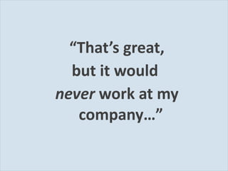 “ That’s great, but it would  never  work at my company… ” 