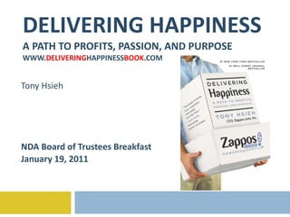 DELIVERING HAPPINESS A PATH TO PROFITS, PASSION, AND PURPOSE WWW. DELIVERING HAPPINESS BOOK .COM Tony Hsieh NDA Board of Trustees Breakfast January 19, 2011 