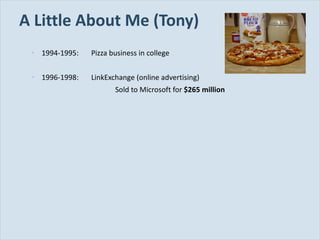 A Little About Me (Tony) 1994-1995: Pizza business in college 1996-1998: LinkExchange (online advertising) Sold to Microsoft for  $265 million 