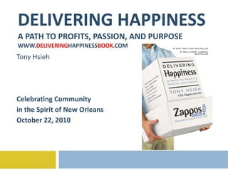 DELIVERING HAPPINESS A PATH TO PROFITS, PASSION, AND PURPOSE WWW. DELIVERING HAPPINESS BOOK .COM Tony Hsieh Celebrating Community  in the Spirit of New Orleans October 22, 2010 