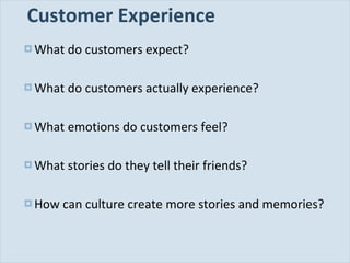Customer Experience What do customers expect? What do customers actually experience? What emotions do customers feel? What stories do they tell their friends? How can culture create more stories and memories? 
