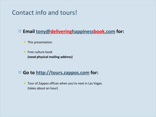 Contact info and tours! Email  tony@ delivering happiness book .com  for: This presentation Free culture book  (need physical mailing address) Go to  http://tours.zappos.com  for: Tour of Zappos offices when you’re next in Las Vegas  (takes about an hour) 