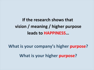 If the research shows that  vision / meaning / higher purpose leads to   HAPPINESS … What is your company’s higher  purpose ? What is your higher  purpose ? 