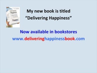 My new book is titled “ Delivering Happiness” Now available in bookstores www. delivering happiness book .com 