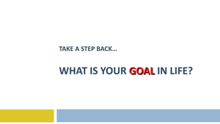 TAKE A STEP BACK… WHAT IS YOUR  GOAL   IN LIFE? 