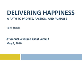 DELIVERING HAPPINESS A PATH TO PROFITS, PASSION, AND PURPOSE Tony Hsieh 8 th  Annual Silverpop Client Summit May 4, 2010 