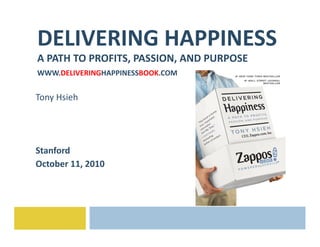 DELIVERING	
  HAPPINESS	
  
A	
  PATH	
  TO	
  PROFITS,	
  PASSION,	
  AND	
  PURPOSE	
  
WWW.DELIVERINGHAPPINESSBOOK.COM	
  


Tony	
  Hsieh	
  




Stanford	
  
October	
  11,	
  2010	
  
 