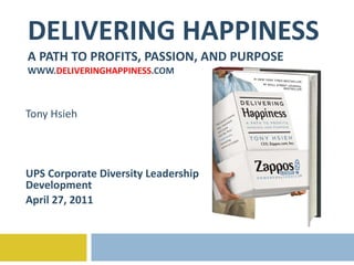 DELIVERING HAPPINESS A PATH TO PROFITS, PASSION, AND PURPOSE WWW. DELIVERINGHAPPINESS .COM Tony Hsieh UPS Corporate Diversity Leadership Development  April 27, 2011 