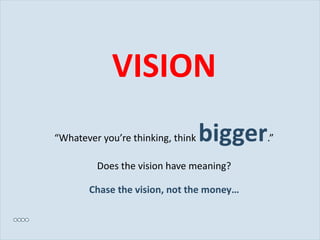 VISION “ Whatever you’re thinking, think  bigger .” Does the vision have meaning? Chase the vision, not the money… 