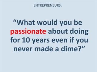 ENTREPRENEURS: “ What would you be  passionate  about doing for 10 years even if you never made a dime?” 